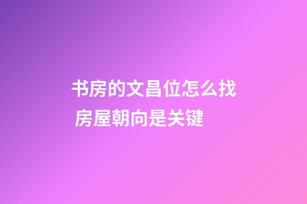 书房的文昌位怎么找 房屋朝向是关键